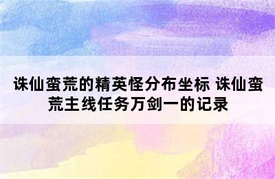 诛仙蛮荒的精英怪分布坐标 诛仙蛮荒主线任务万剑一的记录